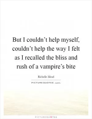 But I couldn’t help myself, couldn’t help the way I felt as I recalled the bliss and rush of a vampire’s bite Picture Quote #1