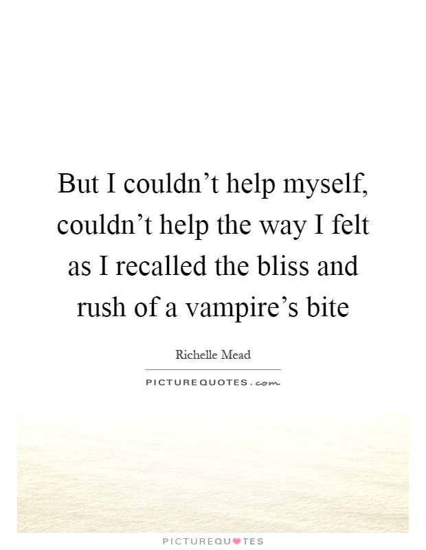 But I couldn't help myself, couldn't help the way I felt as I recalled the bliss and rush of a vampire's bite Picture Quote #1
