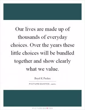 Our lives are made up of thousands of everyday choices. Over the years these little choices will be bundled together and show clearly what we value Picture Quote #1