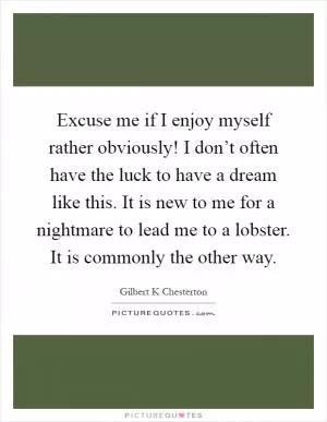 Excuse me if I enjoy myself rather obviously! I don’t often have the luck to have a dream like this. It is new to me for a nightmare to lead me to a lobster. It is commonly the other way Picture Quote #1