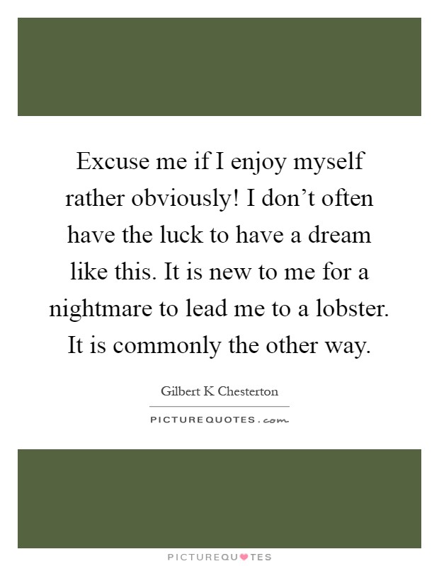 Excuse me if I enjoy myself rather obviously! I don't often have the luck to have a dream like this. It is new to me for a nightmare to lead me to a lobster. It is commonly the other way Picture Quote #1