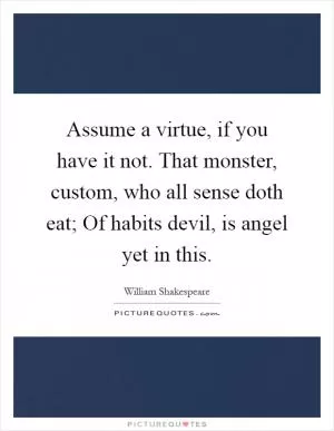Assume a virtue, if you have it not. That monster, custom, who all sense doth eat; Of habits devil, is angel yet in this Picture Quote #1