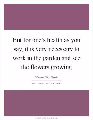 But for one’s health as you say, it is very necessary to work in the garden and see the flowers growing Picture Quote #1