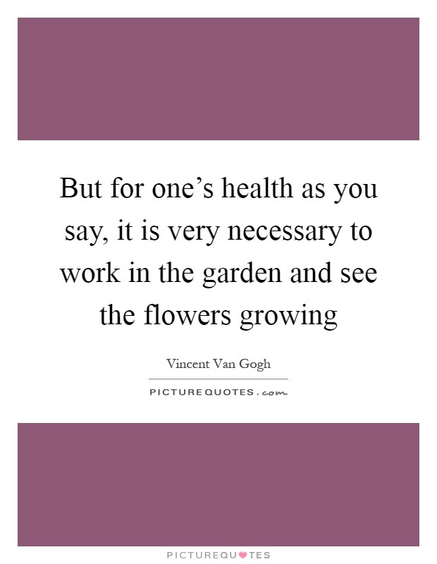 But for one's health as you say, it is very necessary to work in the garden and see the flowers growing Picture Quote #1