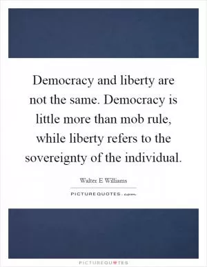 Democracy and liberty are not the same. Democracy is little more than mob rule, while liberty refers to the sovereignty of the individual Picture Quote #1