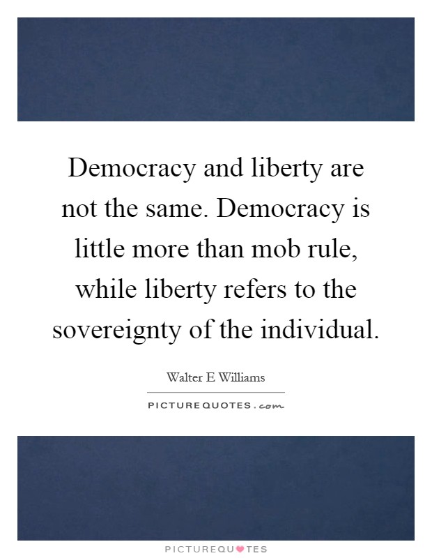 Democracy and liberty are not the same. Democracy is little more than mob rule, while liberty refers to the sovereignty of the individual Picture Quote #1
