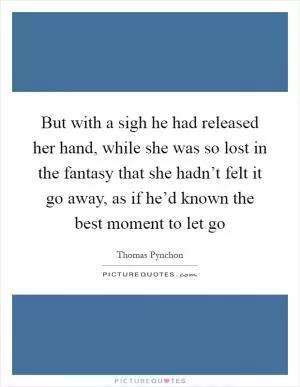 But with a sigh he had released her hand, while she was so lost in the fantasy that she hadn’t felt it go away, as if he’d known the best moment to let go Picture Quote #1