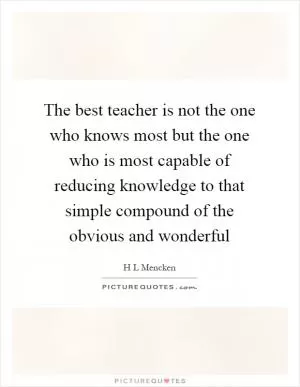 The best teacher is not the one who knows most but the one who is most capable of reducing knowledge to that simple compound of the obvious and wonderful Picture Quote #1