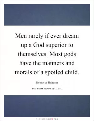 Men rarely if ever dream up a God superior to themselves. Most gods have the manners and morals of a spoiled child Picture Quote #1