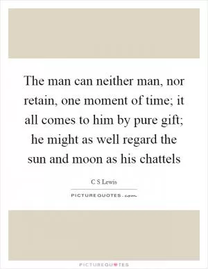 The man can neither man, nor retain, one moment of time; it all comes to him by pure gift; he might as well regard the sun and moon as his chattels Picture Quote #1