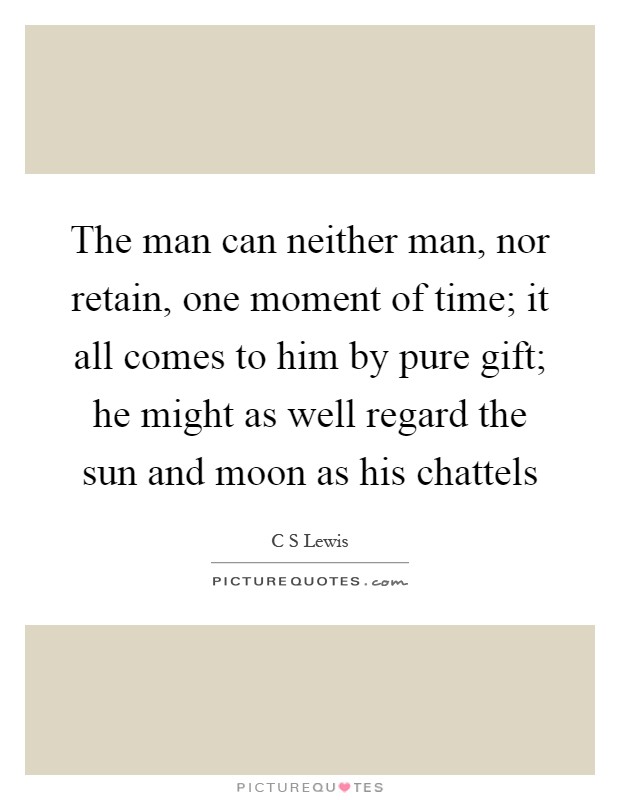 The man can neither man, nor retain, one moment of time; it all comes to him by pure gift; he might as well regard the sun and moon as his chattels Picture Quote #1