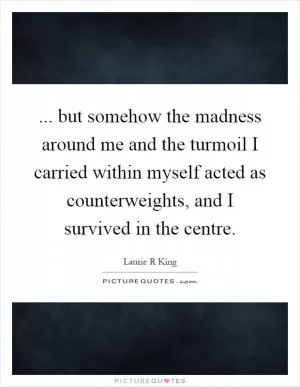 ... but somehow the madness around me and the turmoil I carried within myself acted as counterweights, and I survived in the centre Picture Quote #1