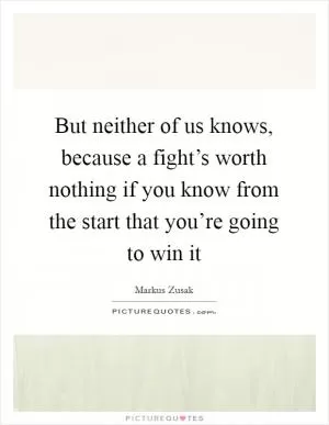 But neither of us knows, because a fight’s worth nothing if you know from the start that you’re going to win it Picture Quote #1