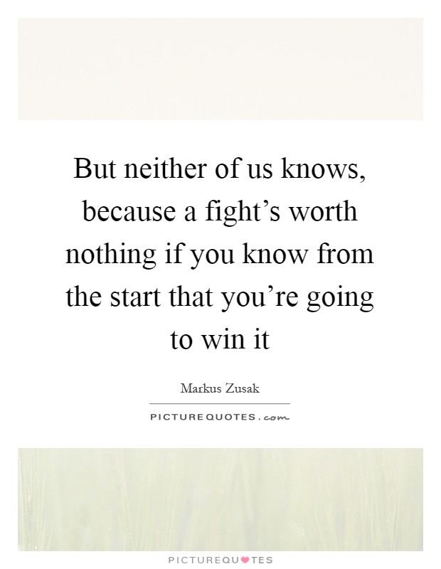 But neither of us knows, because a fight's worth nothing if you know from the start that you're going to win it Picture Quote #1