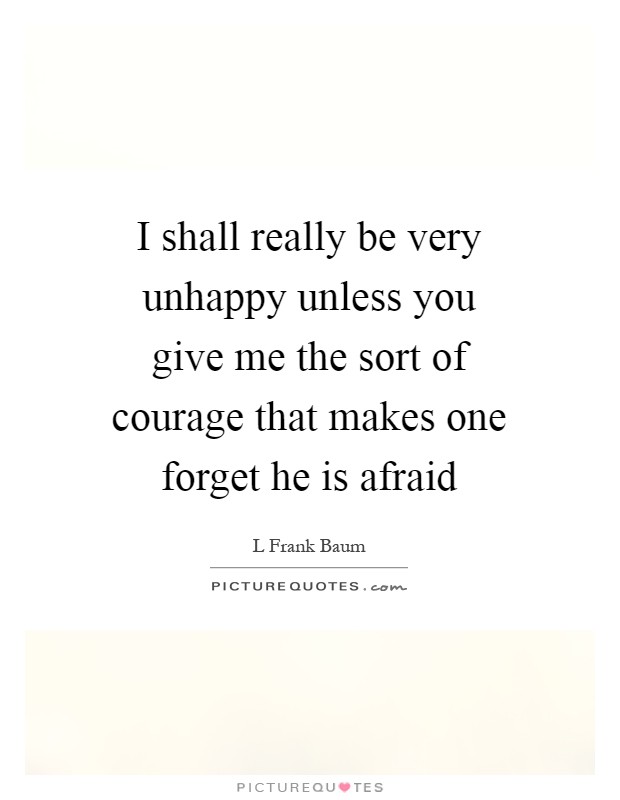 I shall really be very unhappy unless you give me the sort of courage that makes one forget he is afraid Picture Quote #1