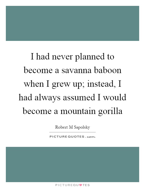 I had never planned to become a savanna baboon when I grew up; instead, I had always assumed I would become a mountain gorilla Picture Quote #1