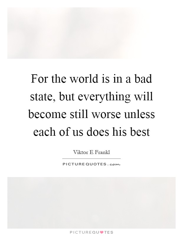 For the world is in a bad state, but everything will become still worse unless each of us does his best Picture Quote #1