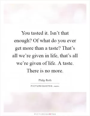 You tasted it. Isn’t that enough? Of what do you ever get more than a taste? That’s all we’re given in life, that’s all we’re given of life. A taste. There is no more Picture Quote #1