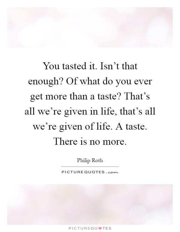 You tasted it. Isn't that enough? Of what do you ever get more than a taste? That's all we're given in life, that's all we're given of life. A taste. There is no more Picture Quote #1