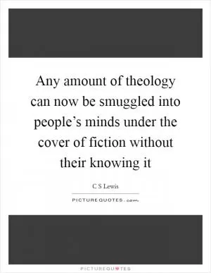 Any amount of theology can now be smuggled into people’s minds under the cover of fiction without their knowing it Picture Quote #1