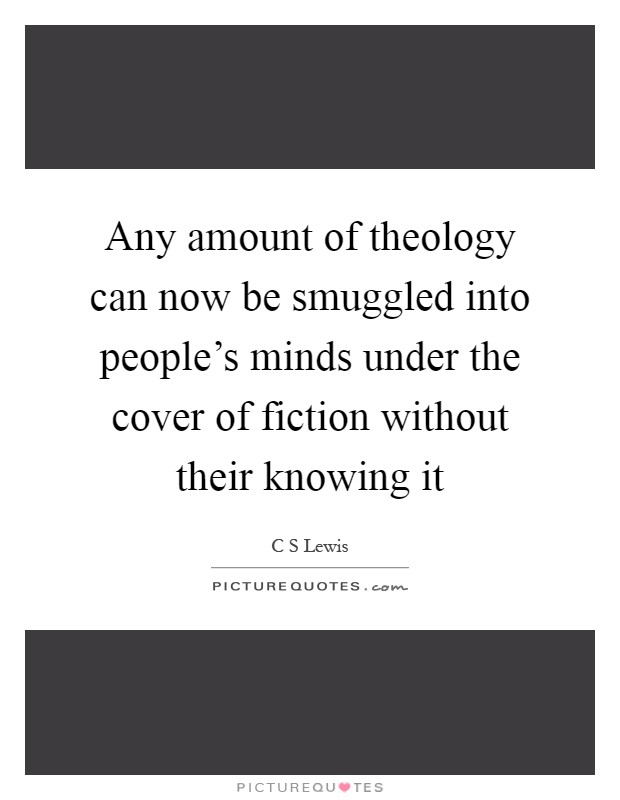 Any amount of theology can now be smuggled into people's minds under the cover of fiction without their knowing it Picture Quote #1
