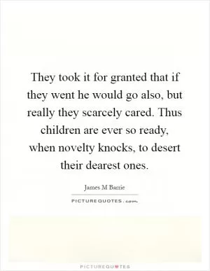 They took it for granted that if they went he would go also, but really they scarcely cared. Thus children are ever so ready, when novelty knocks, to desert their dearest ones Picture Quote #1
