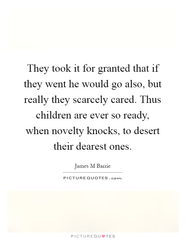 They took it for granted that if they went he would go also, but really they scarcely cared. Thus children are ever so ready, when novelty knocks, to desert their dearest ones Picture Quote #1
