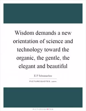 Wisdom demands a new orientation of science and technology toward the organic, the gentle, the elegant and beautiful Picture Quote #1