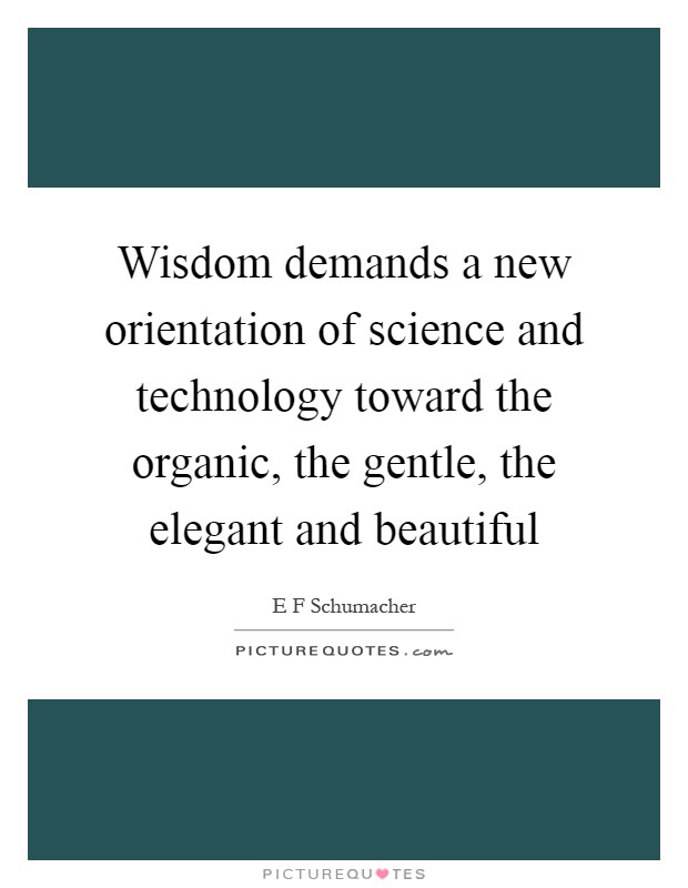 Wisdom demands a new orientation of science and technology toward the organic, the gentle, the elegant and beautiful Picture Quote #1