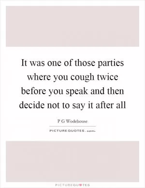 It was one of those parties where you cough twice before you speak and then decide not to say it after all Picture Quote #1