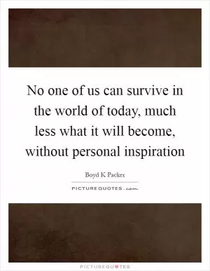 No one of us can survive in the world of today, much less what it will become, without personal inspiration Picture Quote #1