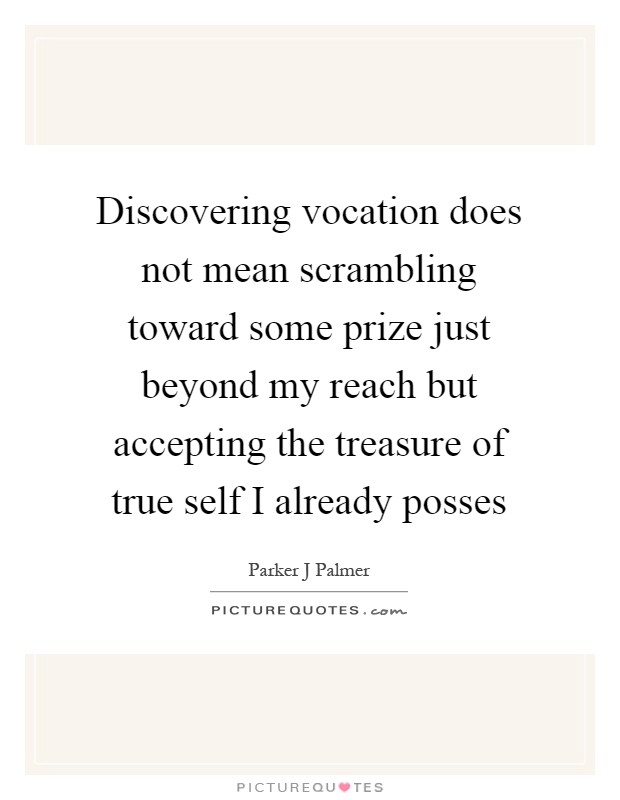 Discovering vocation does not mean scrambling toward some prize just beyond my reach but accepting the treasure of true self I already posses Picture Quote #1