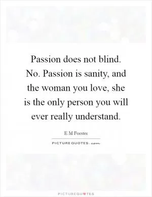 Passion does not blind. No. Passion is sanity, and the woman you love, she is the only person you will ever really understand Picture Quote #1
