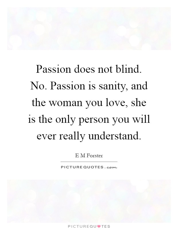 Passion does not blind. No. Passion is sanity, and the woman you love, she is the only person you will ever really understand Picture Quote #1
