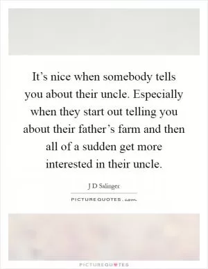 It’s nice when somebody tells you about their uncle. Especially when they start out telling you about their father’s farm and then all of a sudden get more interested in their uncle Picture Quote #1