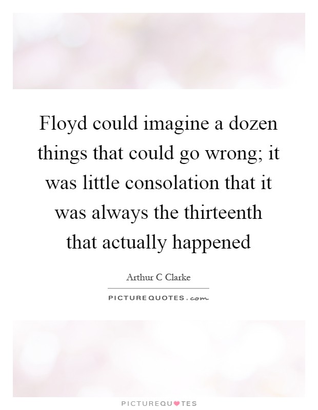 Floyd could imagine a dozen things that could go wrong; it was little consolation that it was always the thirteenth that actually happened Picture Quote #1