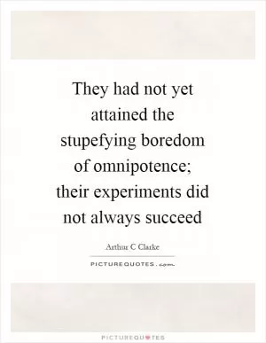 They had not yet attained the stupefying boredom of omnipotence; their experiments did not always succeed Picture Quote #1