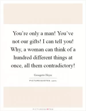 You’re only a man! You’ve not our gifts! I can tell you! Why, a woman can think of a hundred different things at once, all them contradictory! Picture Quote #1