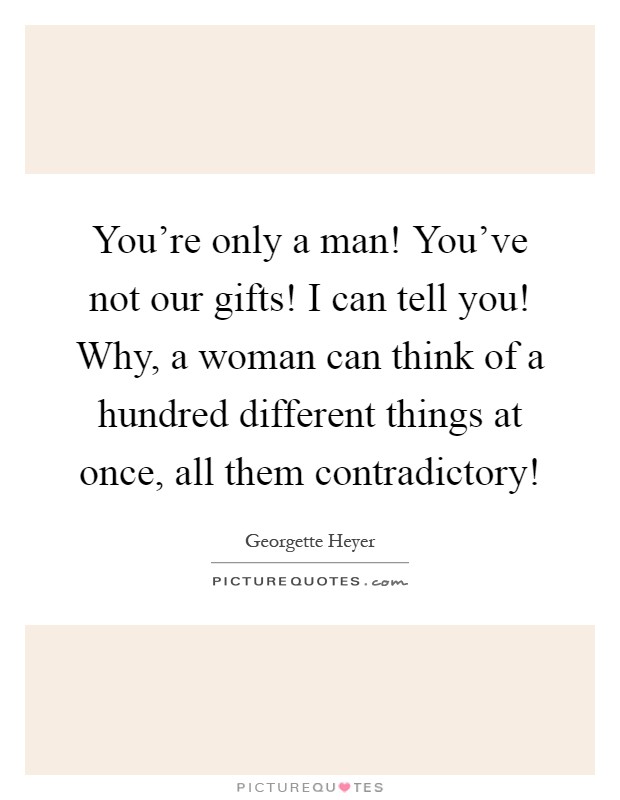 You're only a man! You've not our gifts! I can tell you! Why, a woman can think of a hundred different things at once, all them contradictory! Picture Quote #1