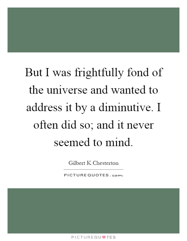 But I was frightfully fond of the universe and wanted to address it by a diminutive. I often did so; and it never seemed to mind Picture Quote #1