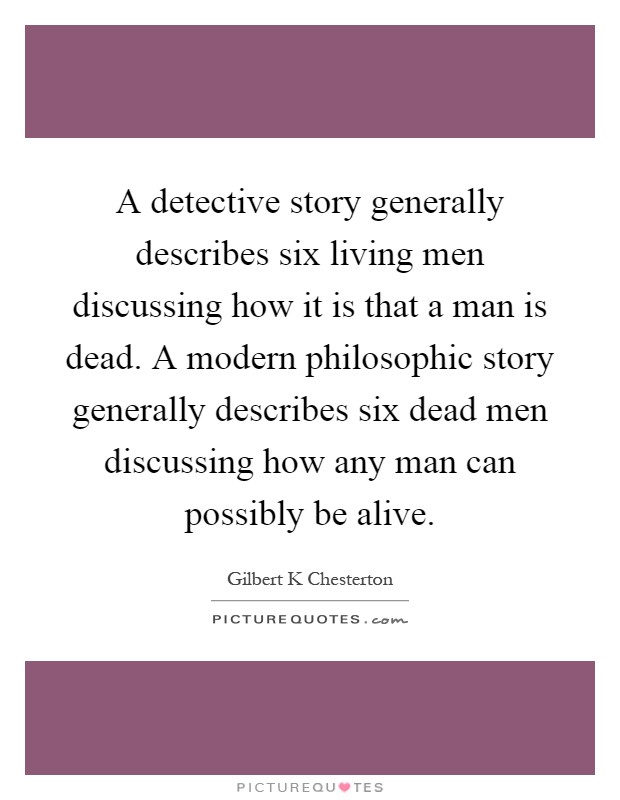 A detective story generally describes six living men discussing how it is that a man is dead. A modern philosophic story generally describes six dead men discussing how any man can possibly be alive Picture Quote #1