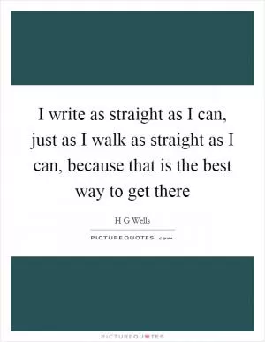 I write as straight as I can, just as I walk as straight as I can, because that is the best way to get there Picture Quote #1