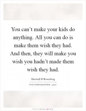 You can’t make your kids do anything. All you can do is make them wish they had. And then, they will make you wish you hadn’t made them wish they had Picture Quote #1