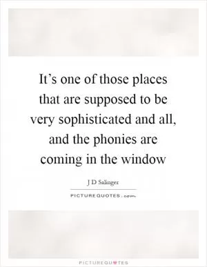 It’s one of those places that are supposed to be very sophisticated and all, and the phonies are coming in the window Picture Quote #1