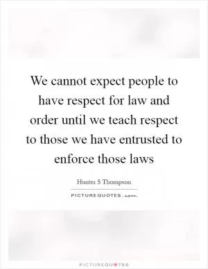 We cannot expect people to have respect for law and order until we teach respect to those we have entrusted to enforce those laws Picture Quote #1