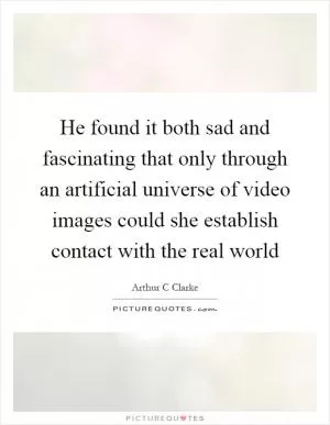 He found it both sad and fascinating that only through an artificial universe of video images could she establish contact with the real world Picture Quote #1