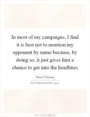 In most of my campaigns, I find it is best not to mention my opponent by name because, by doing so, it just gives him a chance to get into the headlines Picture Quote #1