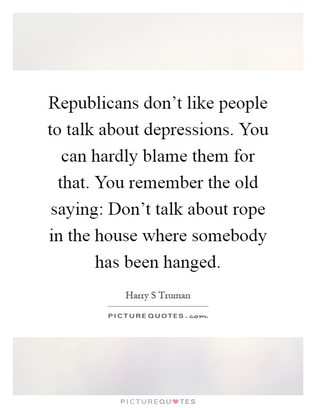 Republicans don't like people to talk about depressions. You can hardly blame them for that. You remember the old saying: Don't talk about rope in the house where somebody has been hanged Picture Quote #1