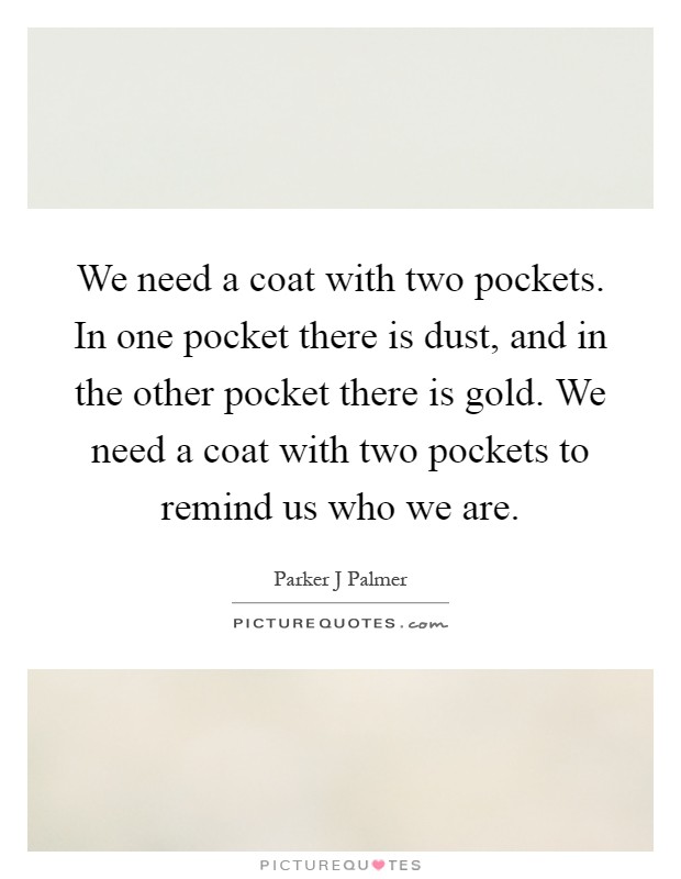 We need a coat with two pockets. In one pocket there is dust, and in the other pocket there is gold. We need a coat with two pockets to remind us who we are Picture Quote #1