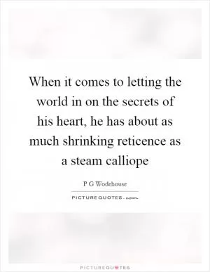 When it comes to letting the world in on the secrets of his heart, he has about as much shrinking reticence as a steam calliope Picture Quote #1